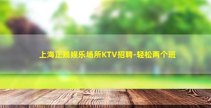上海正规娱乐场所KTV招聘-轻松两个班