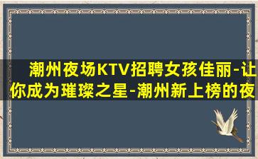 潮州夜场KTV招聘女孩佳丽-让你成为璀璨之星-潮州新上榜的夜店招聘共同打造美好未来